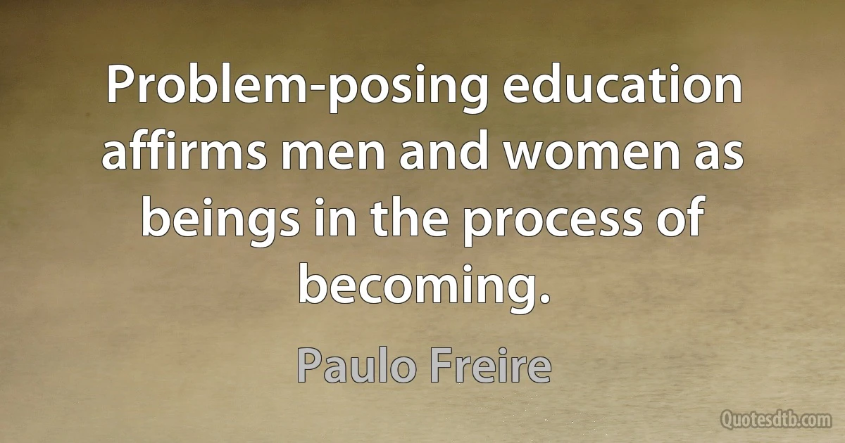 Problem-posing education affirms men and women as beings in the process of becoming. (Paulo Freire)