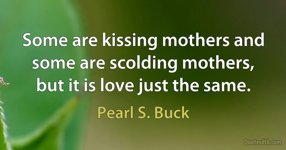 Some are kissing mothers and some are scolding mothers, but it is love just the same. (Pearl S. Buck)