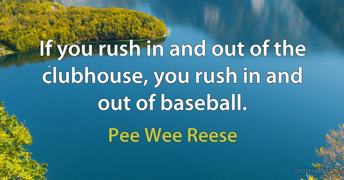 If you rush in and out of the clubhouse, you rush in and out of baseball. (Pee Wee Reese)