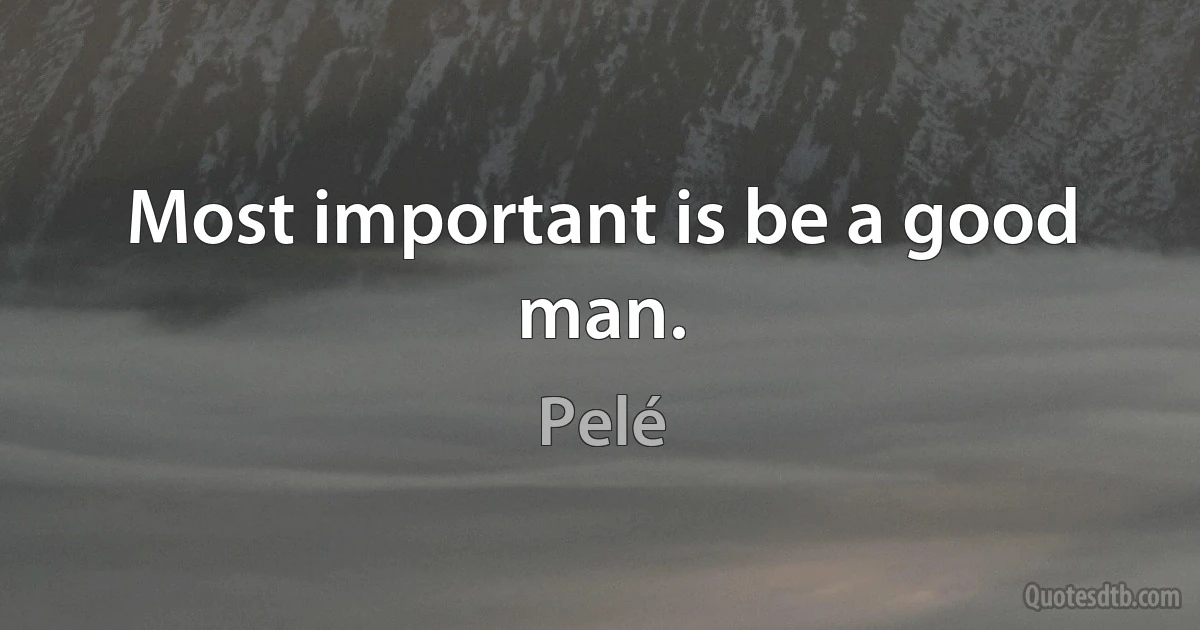 Most important is be a good man. (Pelé)