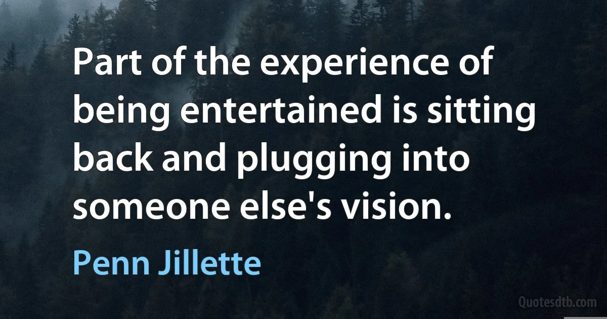 Part of the experience of being entertained is sitting back and plugging into someone else's vision. (Penn Jillette)