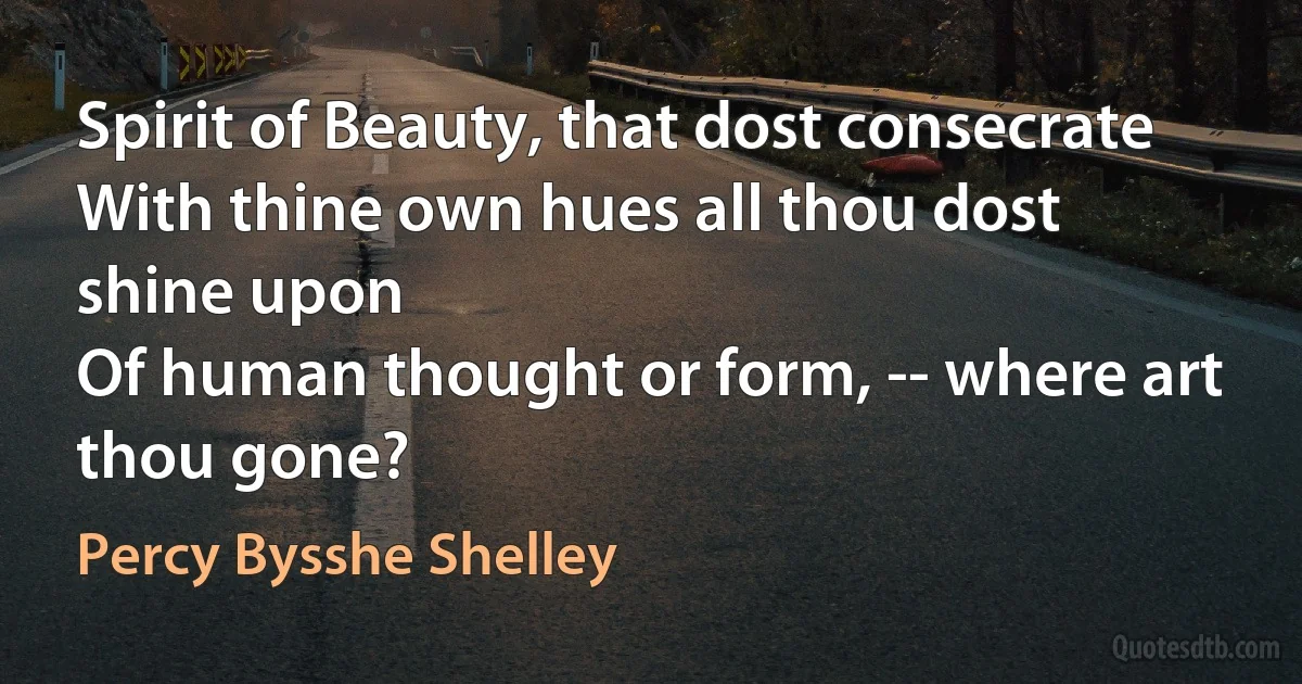 Spirit of Beauty, that dost consecrate
With thine own hues all thou dost shine upon
Of human thought or form, -- where art thou gone? (Percy Bysshe Shelley)