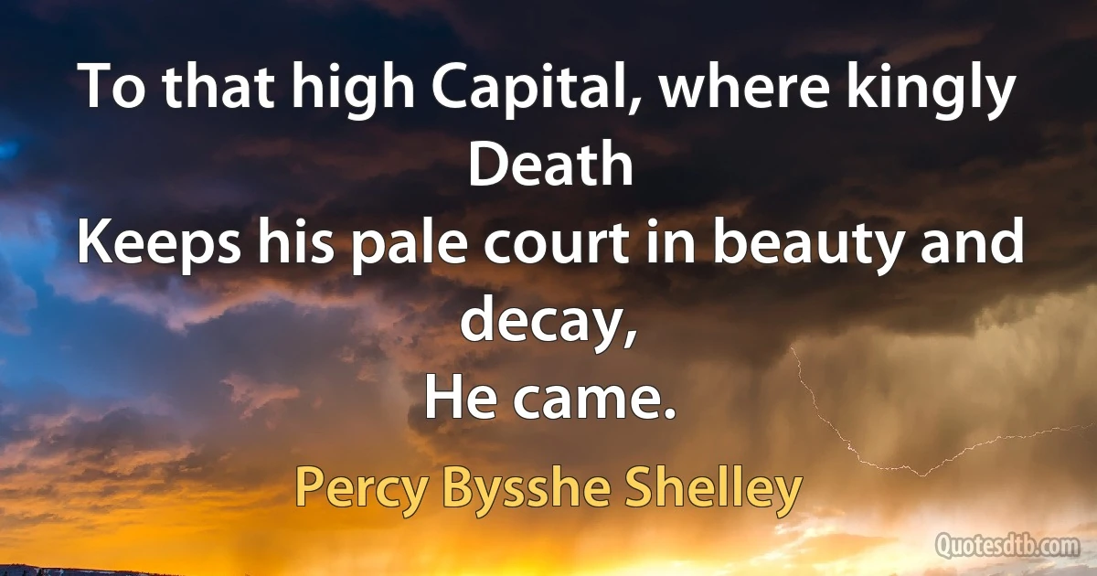 To that high Capital, where kingly Death
Keeps his pale court in beauty and decay,
He came. (Percy Bysshe Shelley)