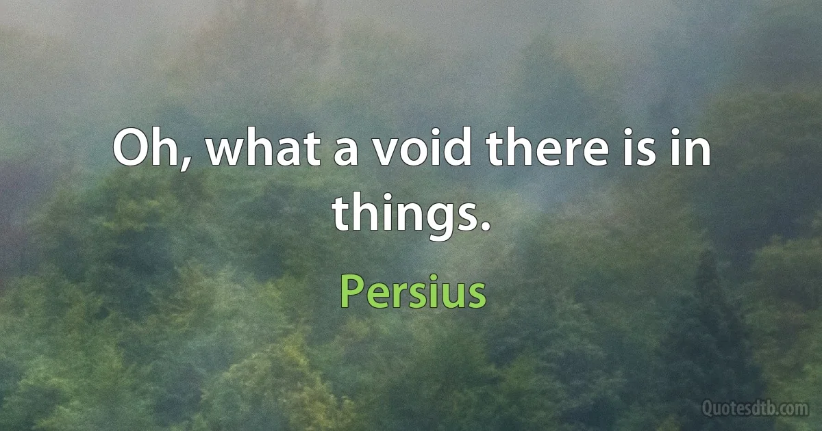 Oh, what a void there is in things. (Persius)