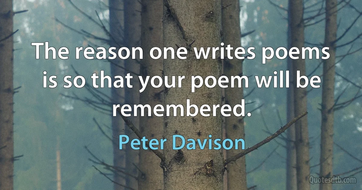 The reason one writes poems is so that your poem will be remembered. (Peter Davison)