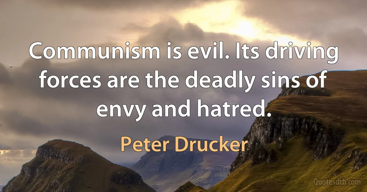 Communism is evil. Its driving forces are the deadly sins of envy and hatred. (Peter Drucker)