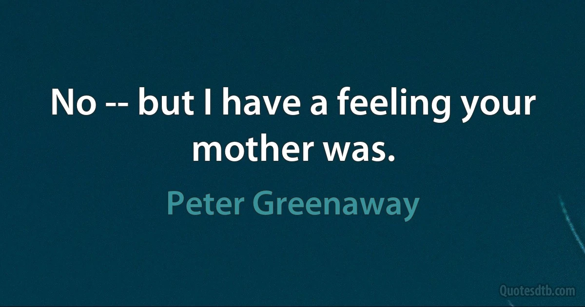 No -- but I have a feeling your mother was. (Peter Greenaway)