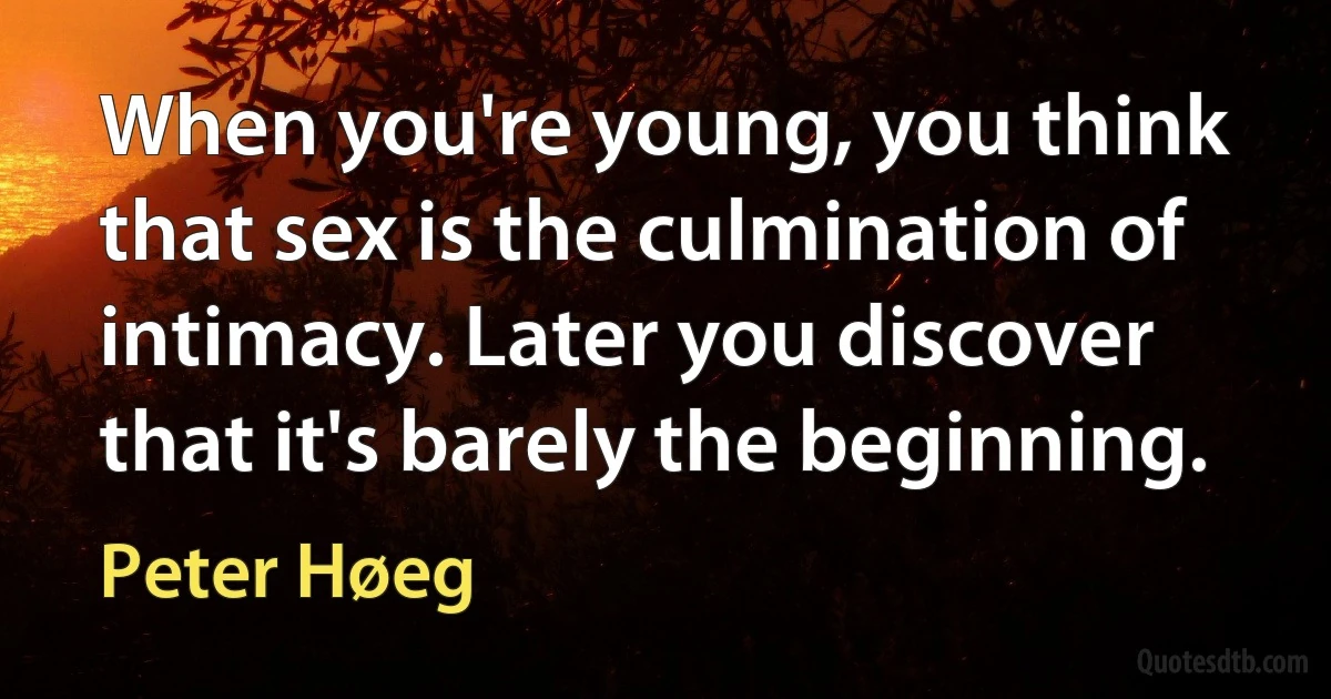 When you're young, you think that sex is the culmination of intimacy. Later you discover that it's barely the beginning. (Peter Høeg)