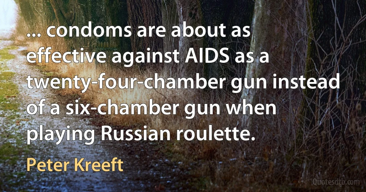 ... condoms are about as effective against AIDS as a twenty-four-chamber gun instead of a six-chamber gun when playing Russian roulette. (Peter Kreeft)