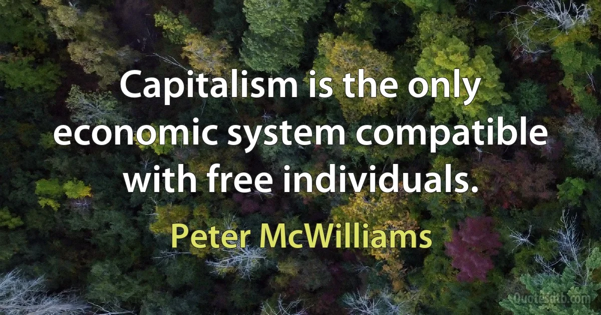 Capitalism is the only economic system compatible with free individuals. (Peter McWilliams)