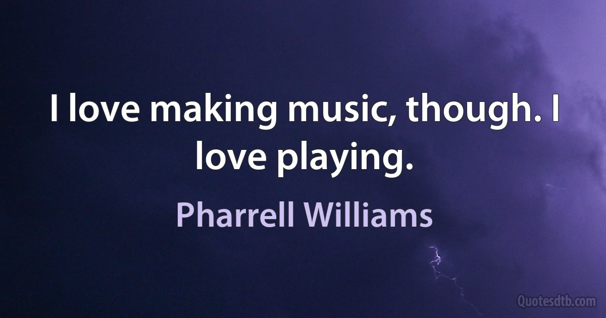 I love making music, though. I love playing. (Pharrell Williams)