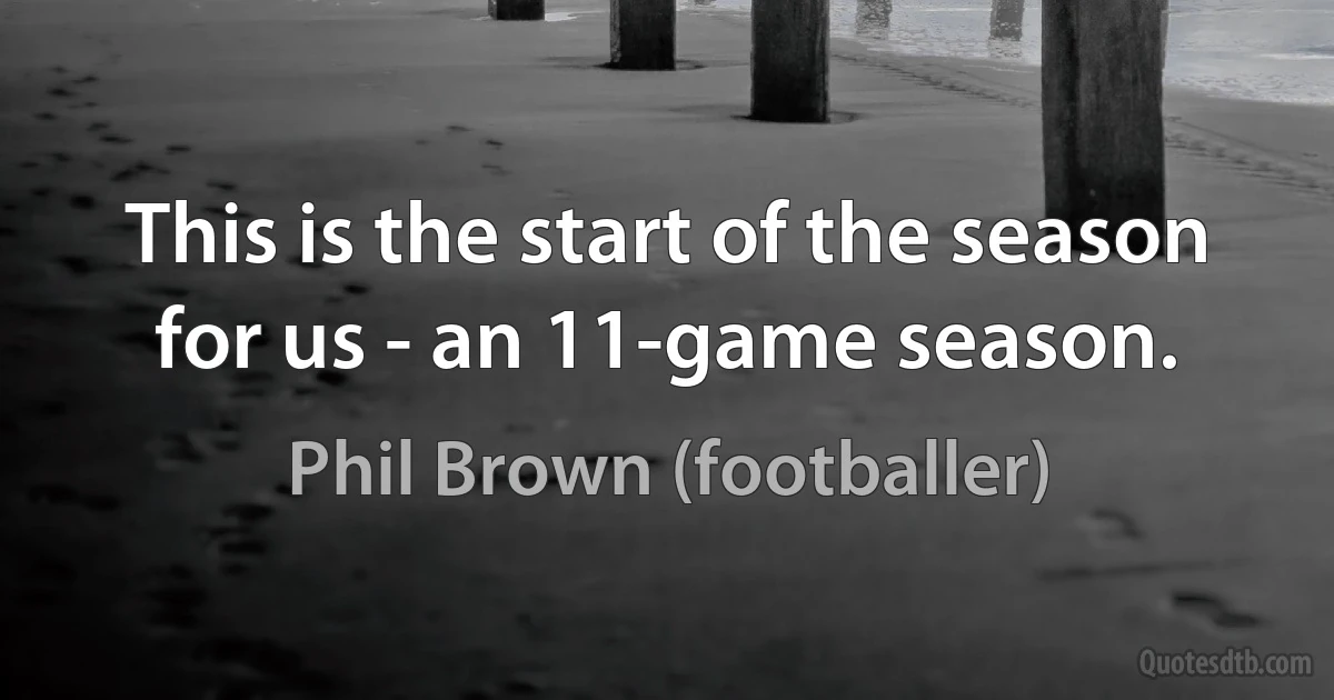 This is the start of the season for us - an 11-game season. (Phil Brown (footballer))