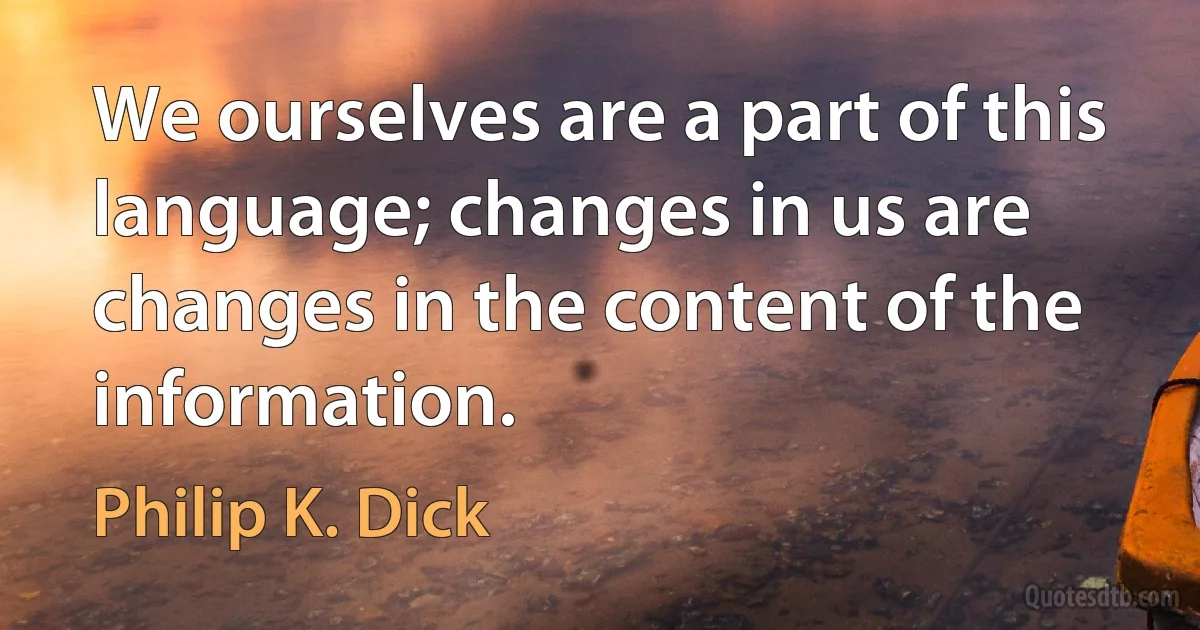 We ourselves are a part of this language; changes in us are changes in the content of the information. (Philip K. Dick)