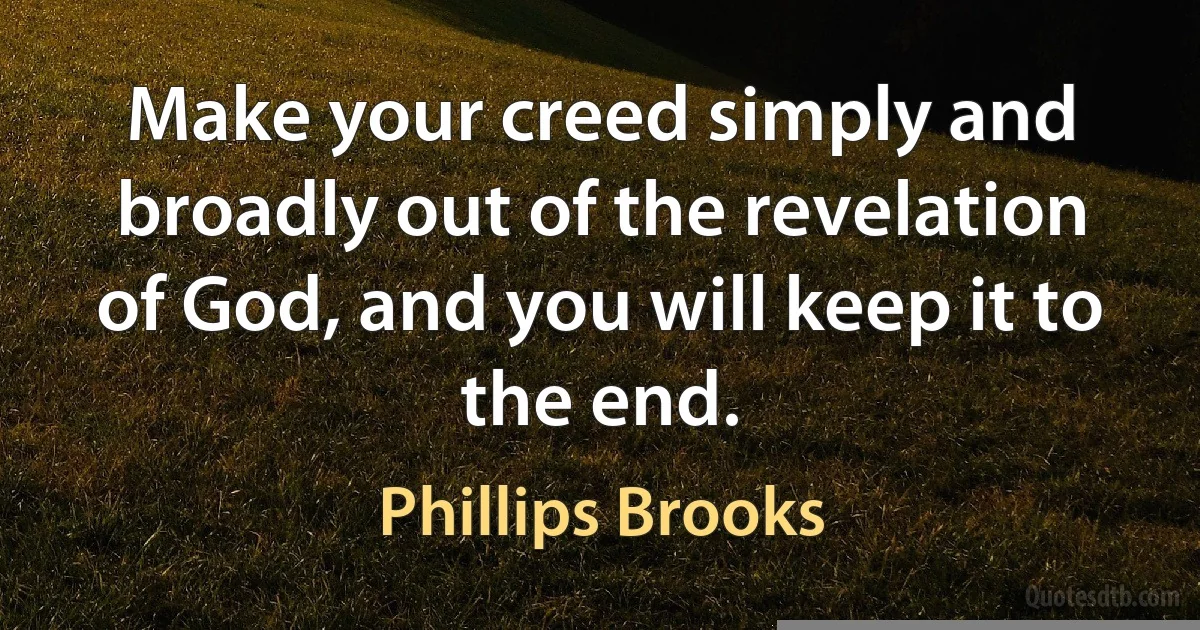 Make your creed simply and broadly out of the revelation of God, and you will keep it to the end. (Phillips Brooks)