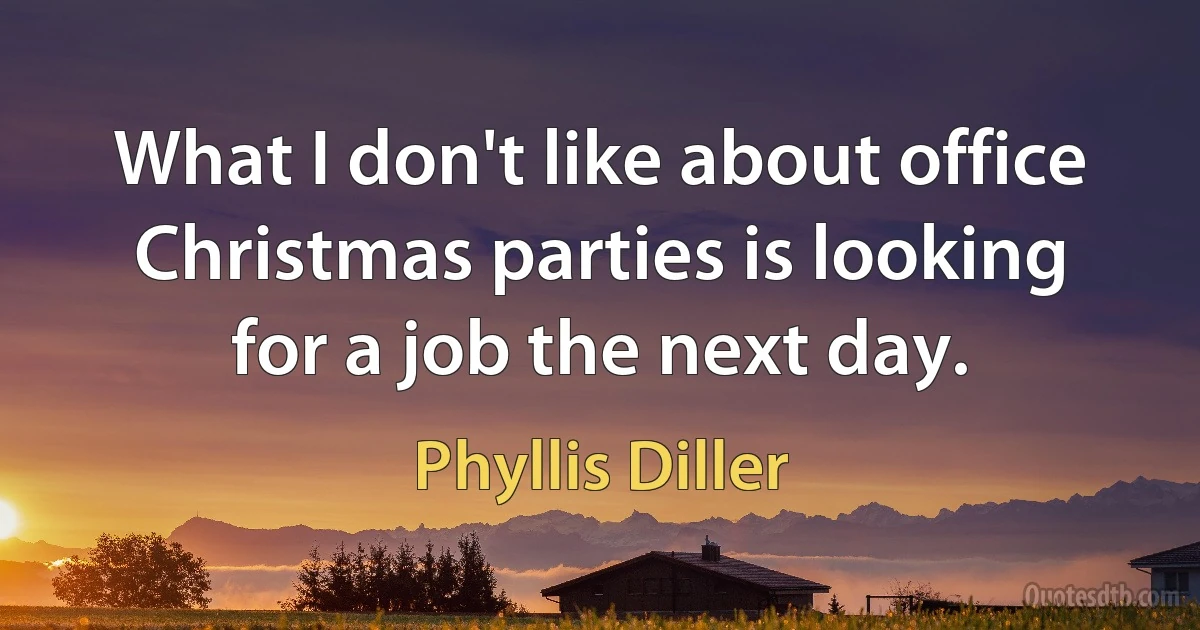 What I don't like about office Christmas parties is looking for a job the next day. (Phyllis Diller)