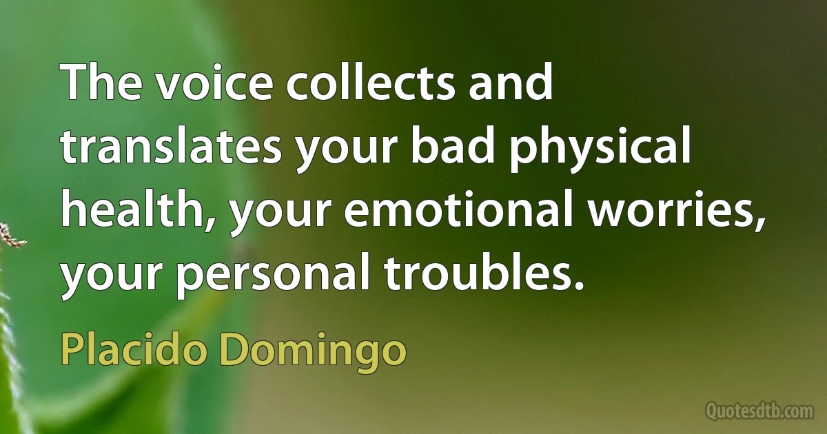 The voice collects and translates your bad physical health, your emotional worries, your personal troubles. (Placido Domingo)