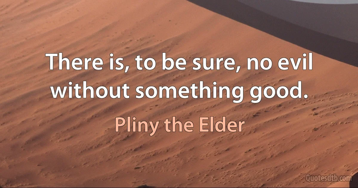 There is, to be sure, no evil without something good. (Pliny the Elder)