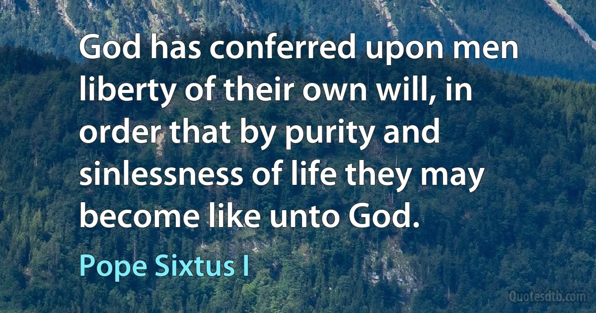 God has conferred upon men liberty of their own will, in order that by purity and sinlessness of life they may become like unto God. (Pope Sixtus I)