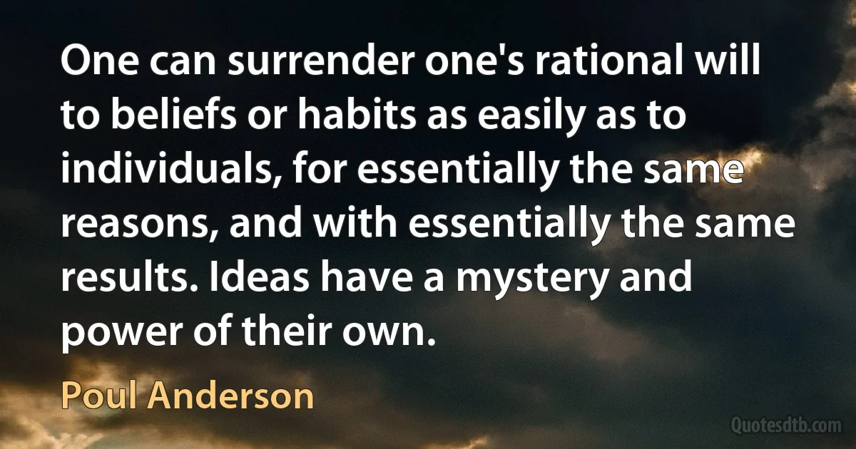 One can surrender one's rational will to beliefs or habits as easily as to individuals, for essentially the same reasons, and with essentially the same results. Ideas have a mystery and power of their own. (Poul Anderson)