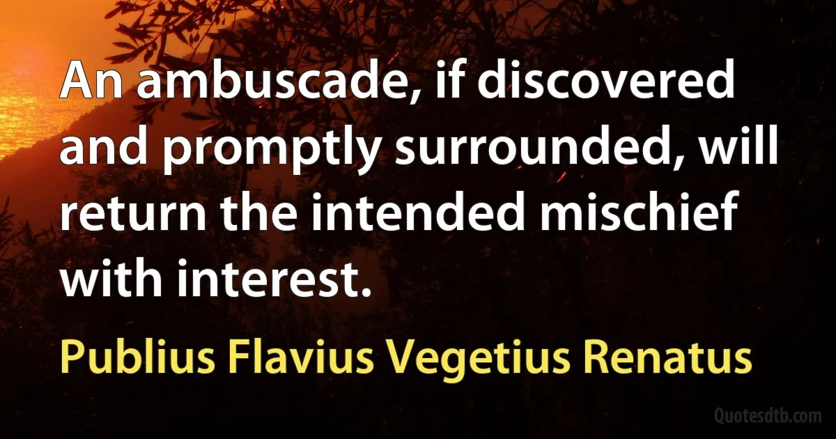 An ambuscade, if discovered and promptly surrounded, will return the intended mischief with interest. (Publius Flavius Vegetius Renatus)