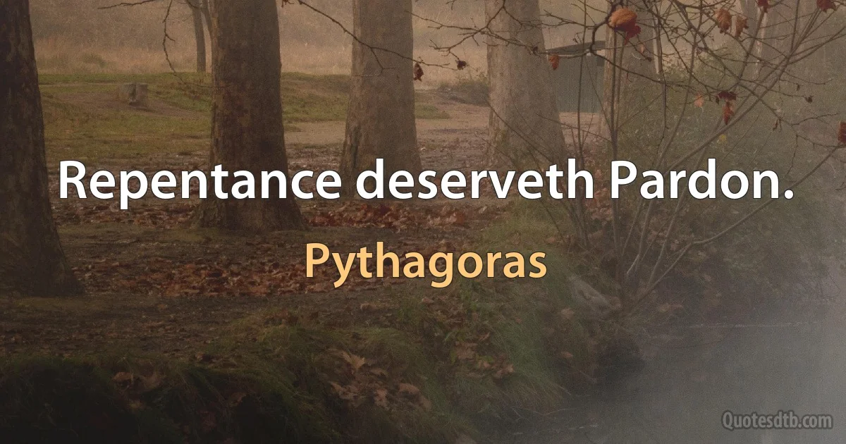 Repentance deserveth Pardon. (Pythagoras)