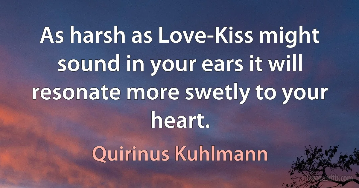 As harsh as Love-Kiss might sound in your ears it will resonate more swetly to your heart. (Quirinus Kuhlmann)