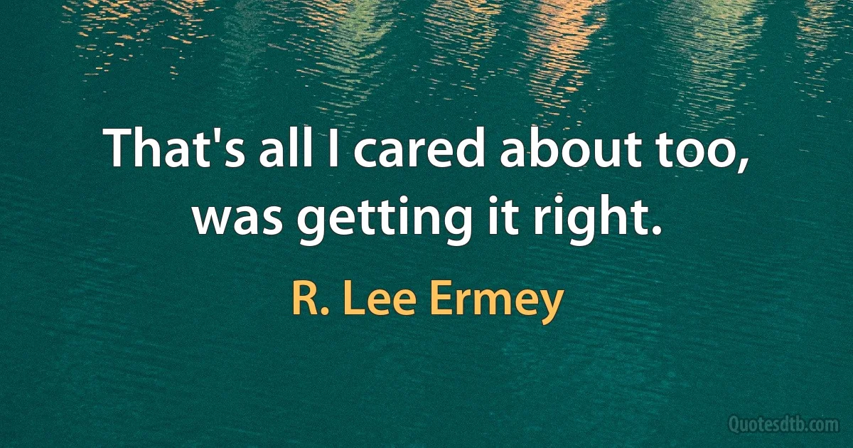 That's all I cared about too, was getting it right. (R. Lee Ermey)