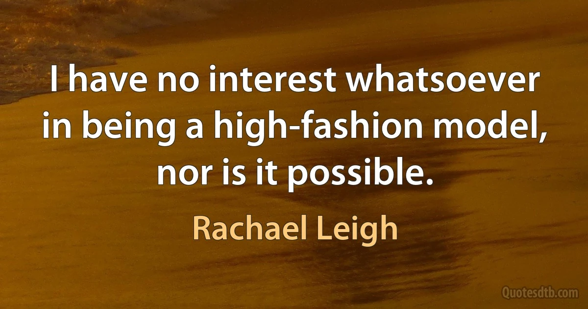 I have no interest whatsoever in being a high-fashion model, nor is it possible. (Rachael Leigh)