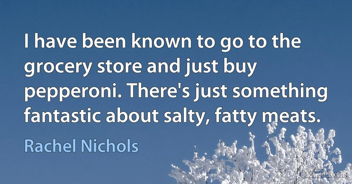 I have been known to go to the grocery store and just buy pepperoni. There's just something fantastic about salty, fatty meats. (Rachel Nichols)