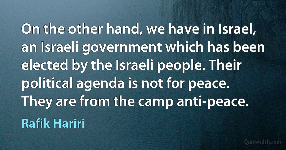 On the other hand, we have in Israel, an Israeli government which has been elected by the Israeli people. Their political agenda is not for peace. They are from the camp anti-peace. (Rafik Hariri)