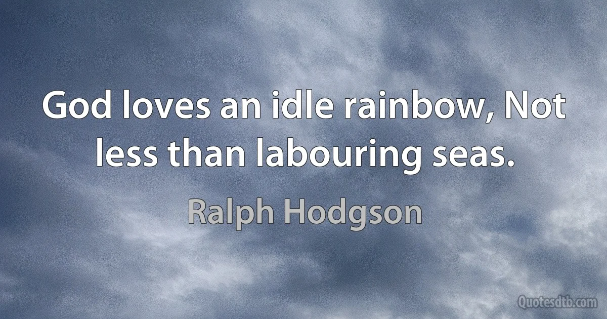 God loves an idle rainbow, Not less than labouring seas. (Ralph Hodgson)