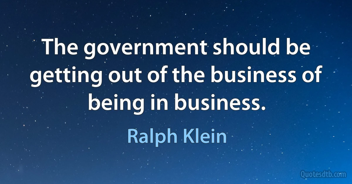 The government should be getting out of the business of being in business. (Ralph Klein)