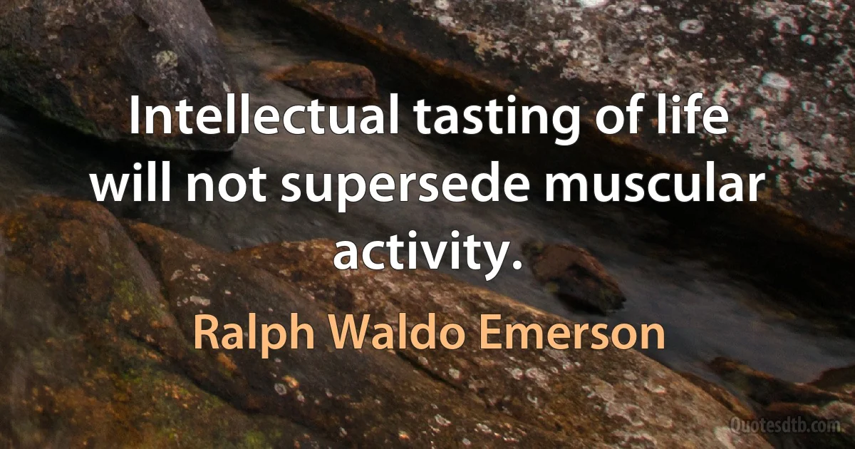 Intellectual tasting of life will not supersede muscular activity. (Ralph Waldo Emerson)