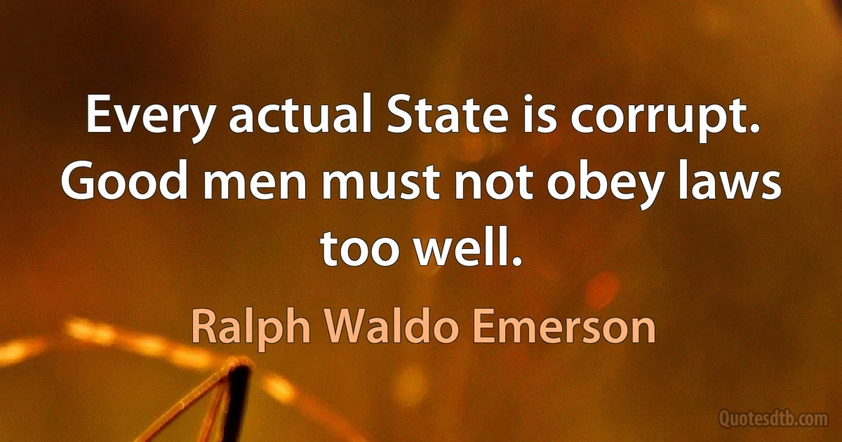 Every actual State is corrupt. Good men must not obey laws too well. (Ralph Waldo Emerson)