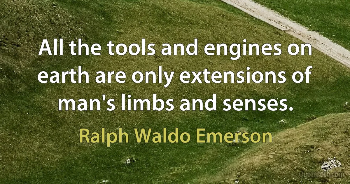 All the tools and engines on earth are only extensions of man's limbs and senses. (Ralph Waldo Emerson)