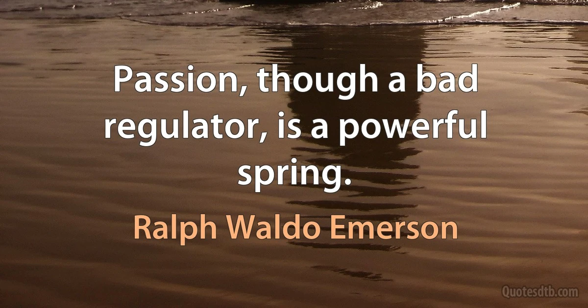 Passion, though a bad regulator, is a powerful spring. (Ralph Waldo Emerson)