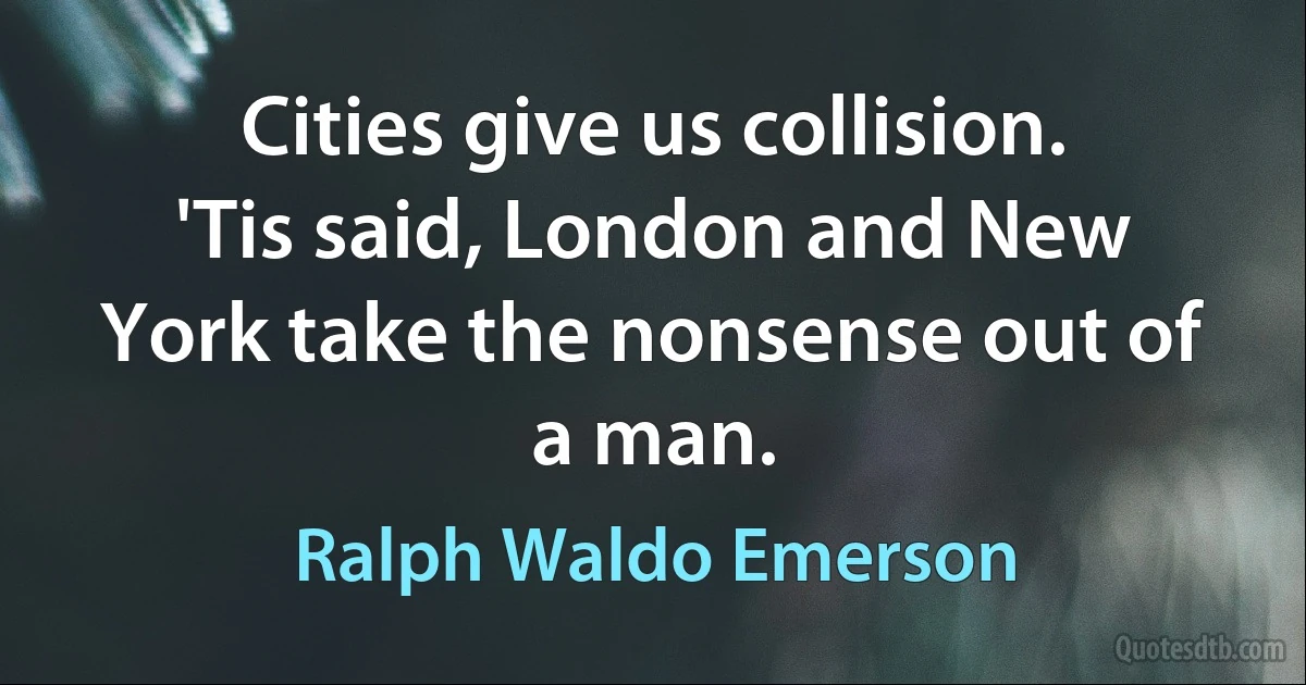 Cities give us collision. 'Tis said, London and New York take the nonsense out of a man. (Ralph Waldo Emerson)