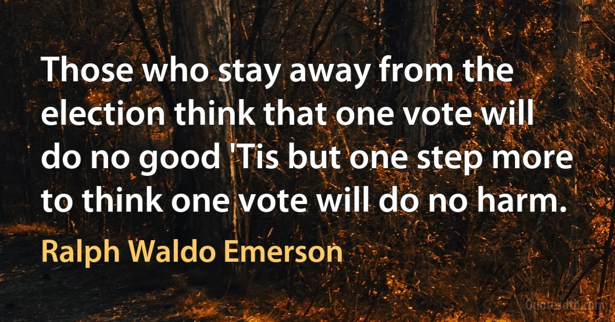 Those who stay away from the election think that one vote will do no good 'Tis but one step more to think one vote will do no harm. (Ralph Waldo Emerson)