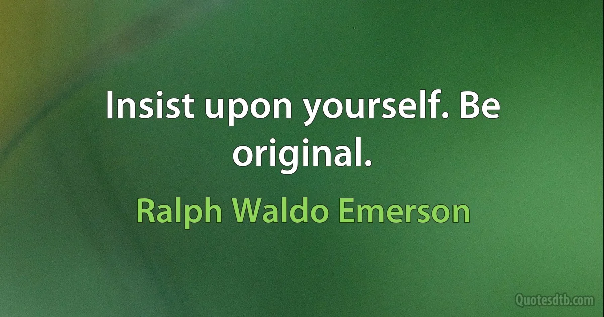 Insist upon yourself. Be original. (Ralph Waldo Emerson)