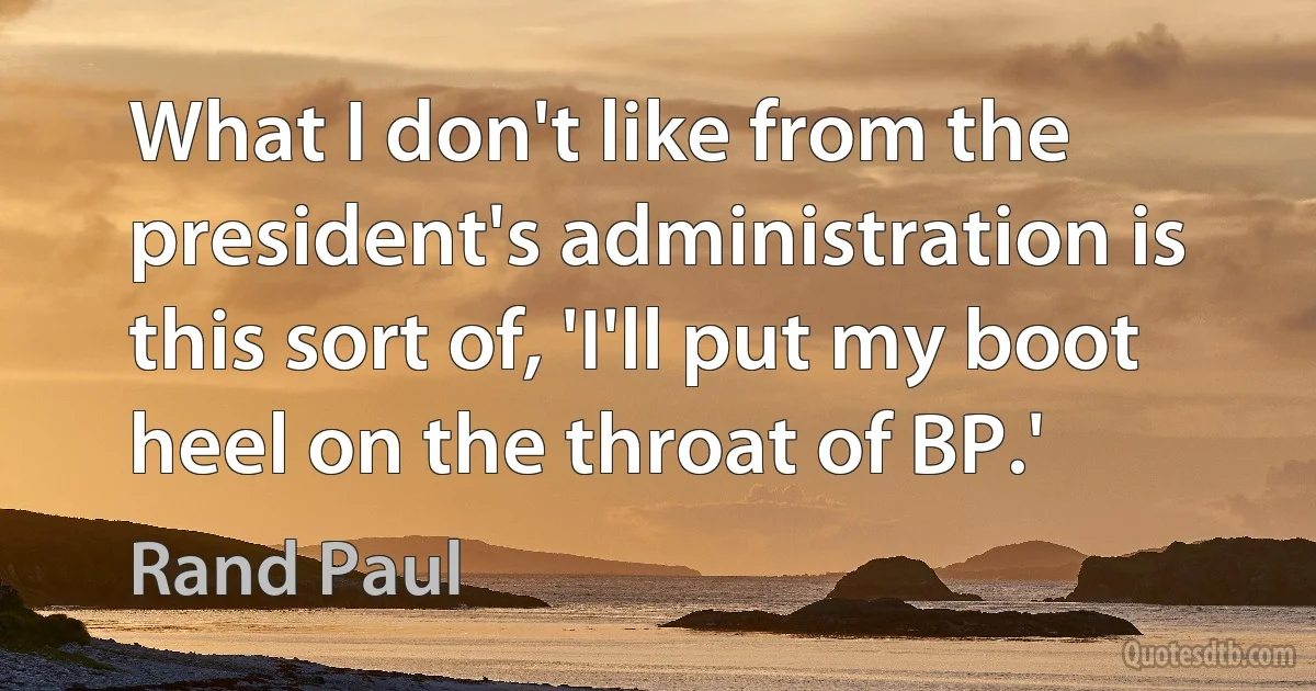 What I don't like from the president's administration is this sort of, 'I'll put my boot heel on the throat of BP.' (Rand Paul)