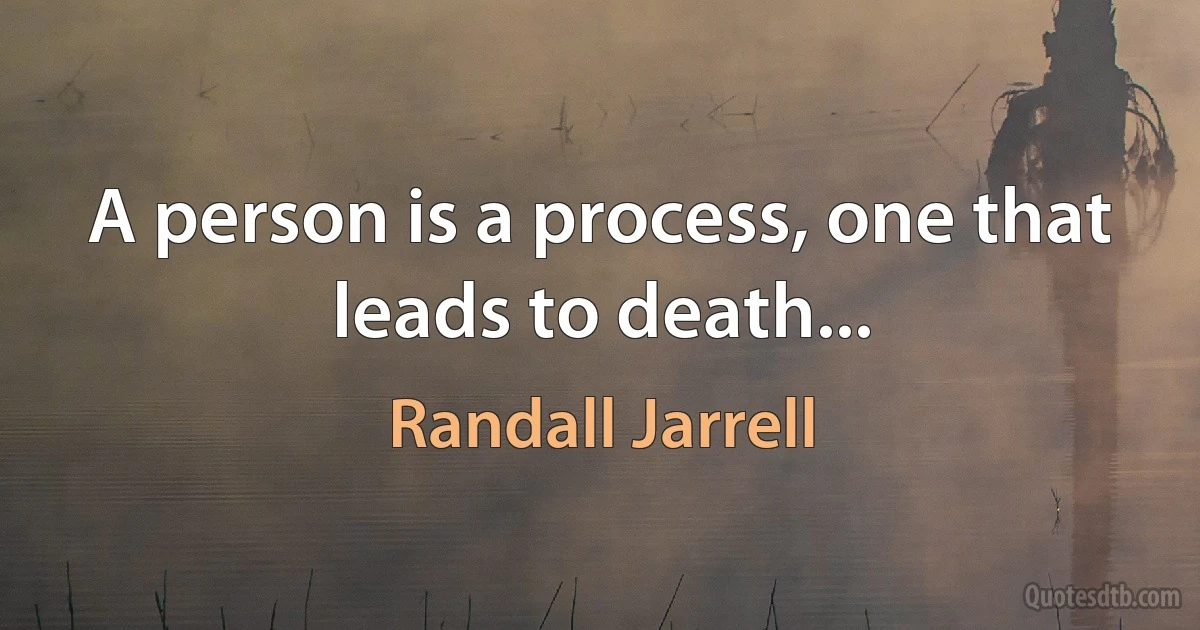 A person is a process, one that leads to death... (Randall Jarrell)