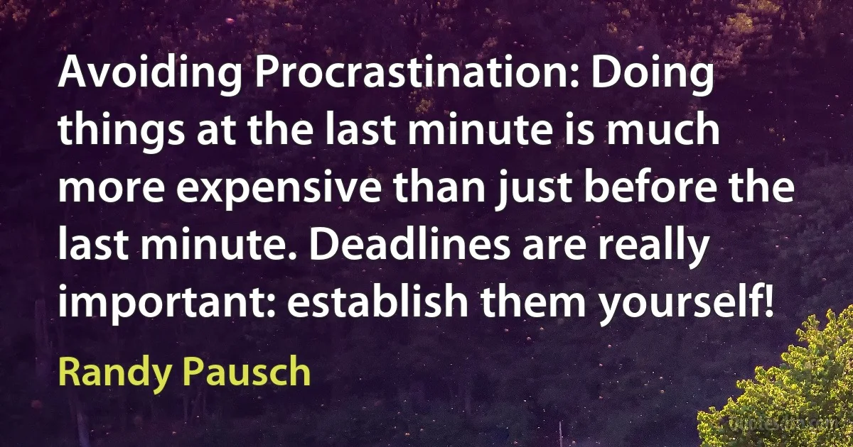 Avoiding Procrastination: Doing things at the last minute is much more expensive than just before the last minute. Deadlines are really important: establish them yourself! (Randy Pausch)