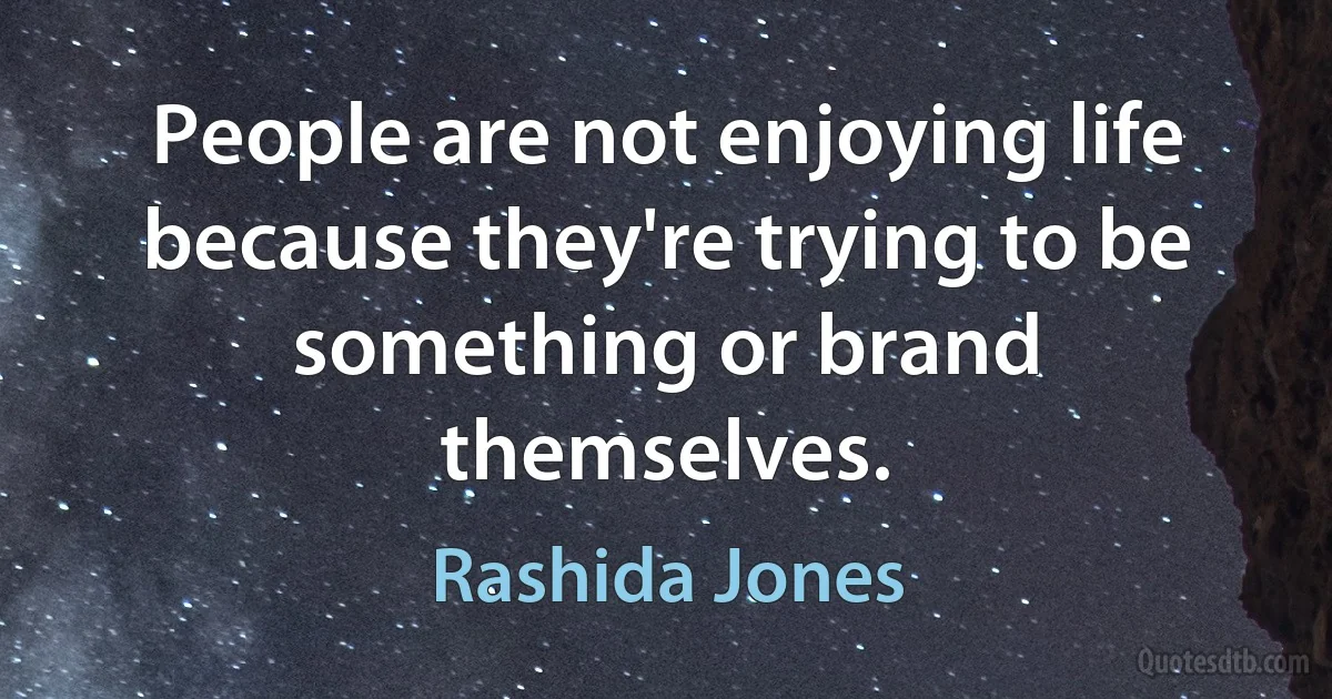 People are not enjoying life because they're trying to be something or brand themselves. (Rashida Jones)