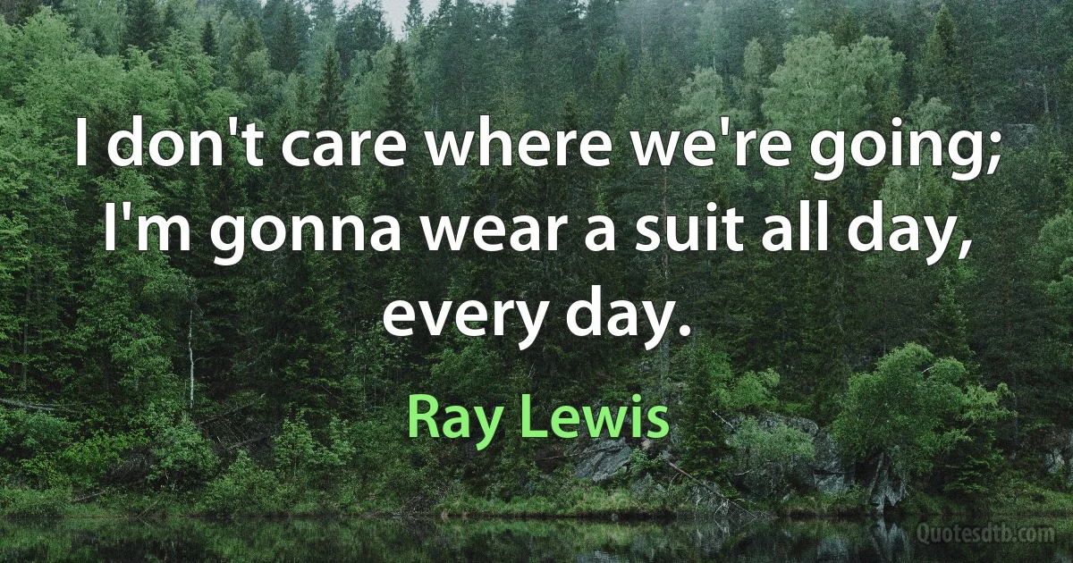 I don't care where we're going; I'm gonna wear a suit all day, every day. (Ray Lewis)