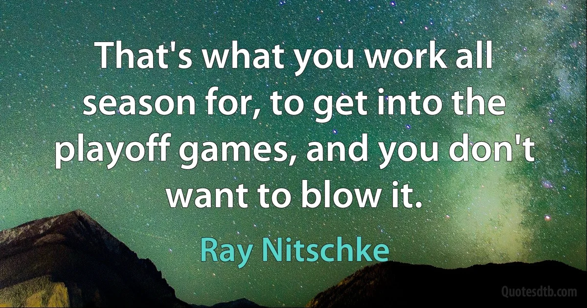 That's what you work all season for, to get into the playoff games, and you don't want to blow it. (Ray Nitschke)