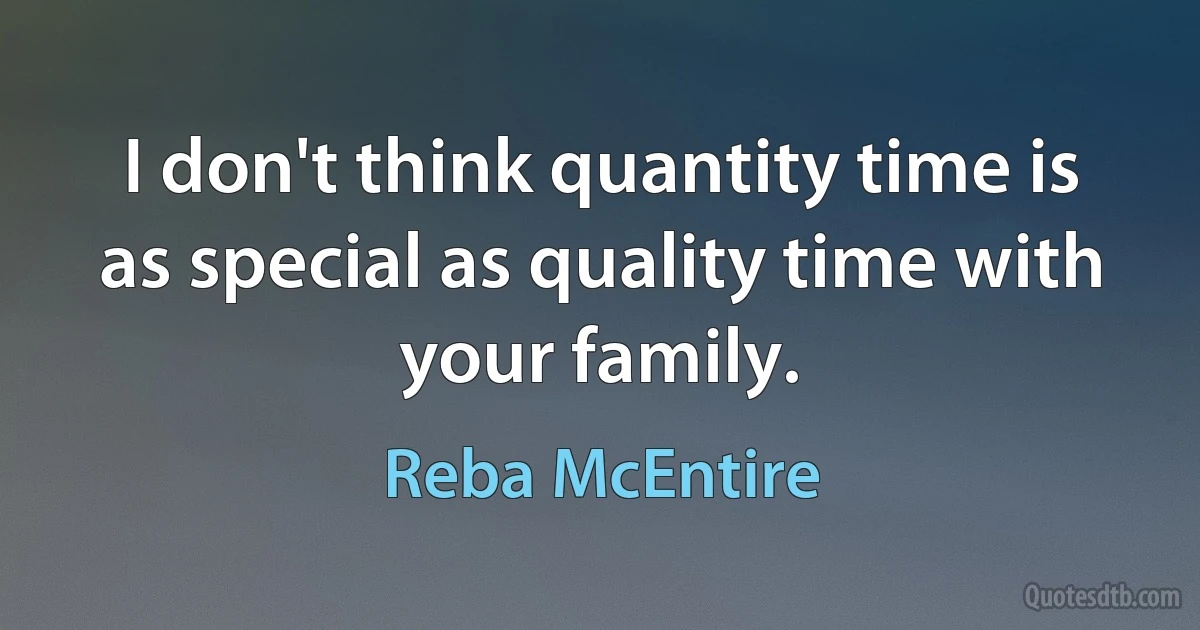 I don't think quantity time is as special as quality time with your family. (Reba McEntire)