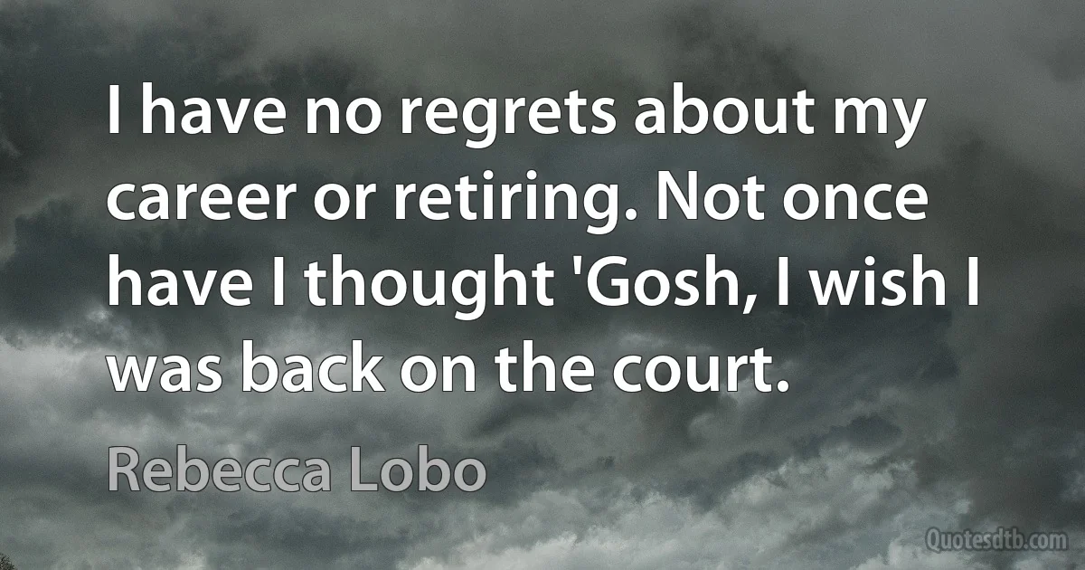 I have no regrets about my career or retiring. Not once have I thought 'Gosh, I wish I was back on the court. (Rebecca Lobo)