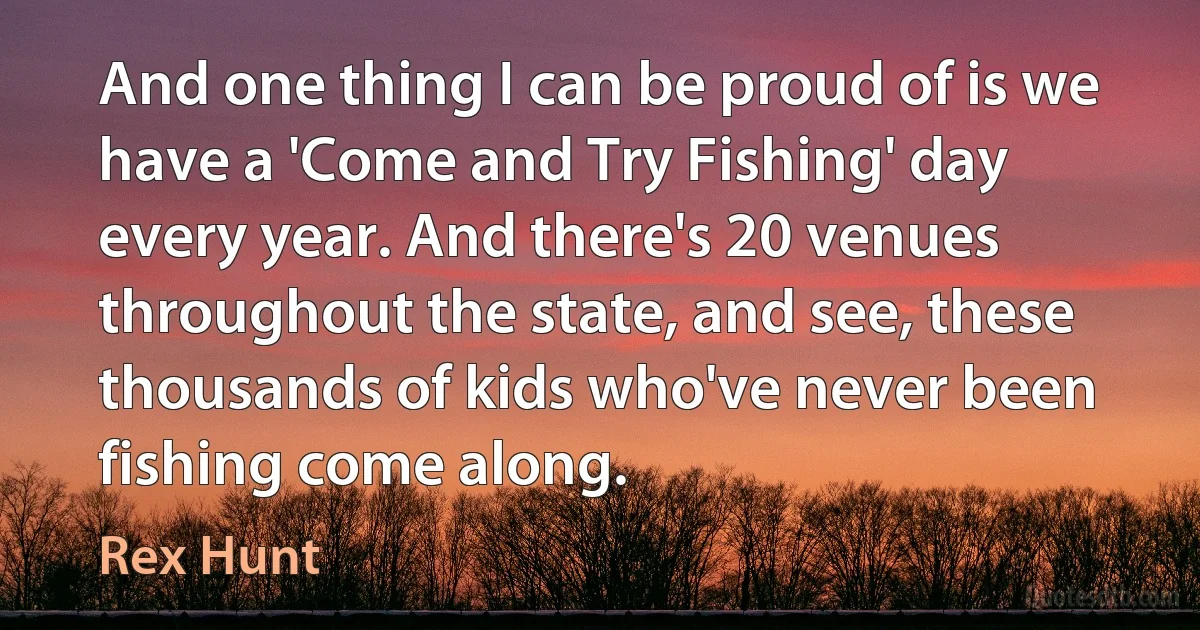 And one thing I can be proud of is we have a 'Come and Try Fishing' day every year. And there's 20 venues throughout the state, and see, these thousands of kids who've never been fishing come along. (Rex Hunt)