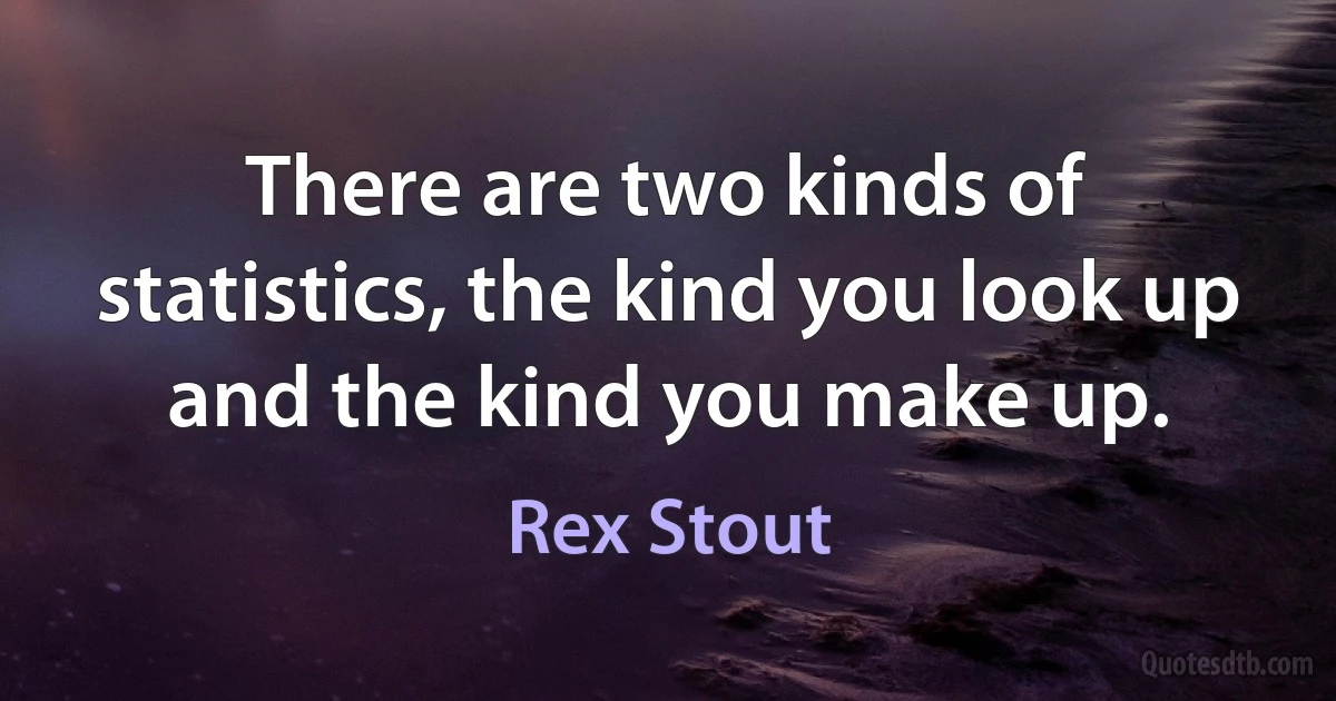 There are two kinds of statistics, the kind you look up and the kind you make up. (Rex Stout)