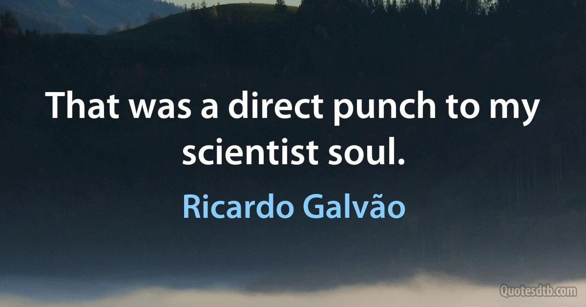 That was a direct punch to my scientist soul. (Ricardo Galvão)